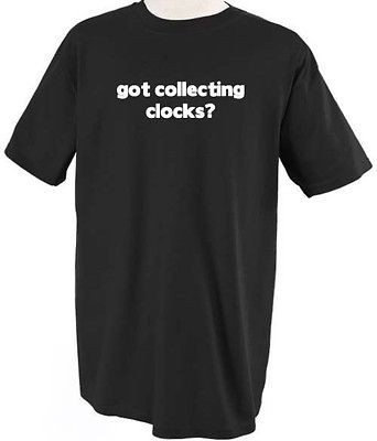 GOT COLLECTING CLOCKS? HOBBY PROFESSION CAREER T SHIRT TEE SHIRT TOP